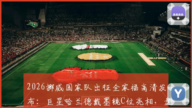 2026挪威国家队出征全家福高清发布：巨星哈兰德戴墨镜C位亮相，盘点北欧海盗阵容新星与备战看点
