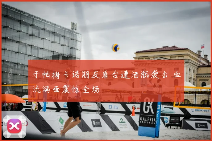 于帕梅卡诺朋友看台遭酒瓶袭击 血流满面震惊全场