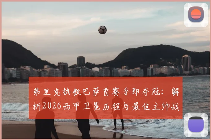 弗里克执教巴萨首赛季即夺冠:解析2026西甲卫冕历程与最佳主帅战术奥秘
