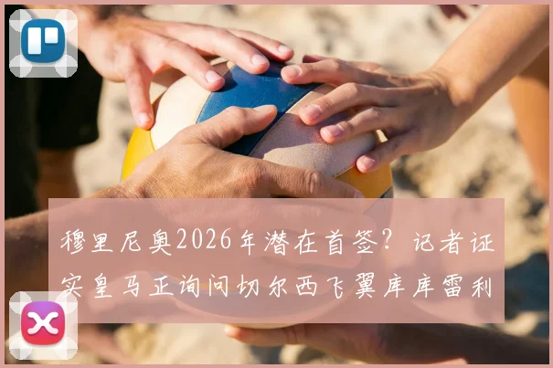穆里尼奥2026年潜在首签?记者证实皇马正询问切尔西飞翼库库雷利亚情况