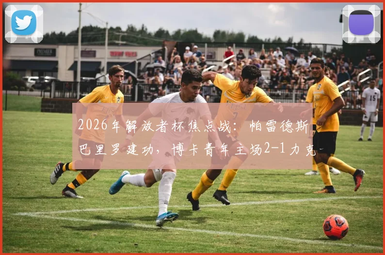 2026年解放者杯焦点战:帕雷德斯巴里罗建功,博卡青年主场2-1力克天主大学,掌握出线主动权