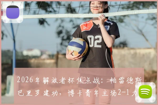 2026年解放者杯焦点战：帕雷德斯巴里罗建功，博卡青年主场2-1力克天主大学，掌握出线主动权