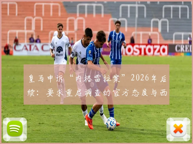 皇马申诉“内格雷拉案”2026年后续：要求重启调查的官方态度与西甲格局潜在影响