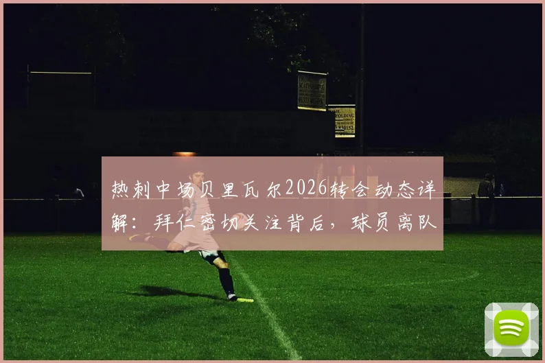 热刺中场贝里瓦尔2026转会动态详解:拜仁密切关注背后,球员离队申请与俱乐部应对全分析