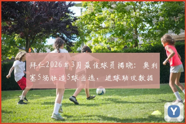 拜仁2026年3月最佳球员揭晓：奥利塞5场独造5球当选，进球助攻数据全览