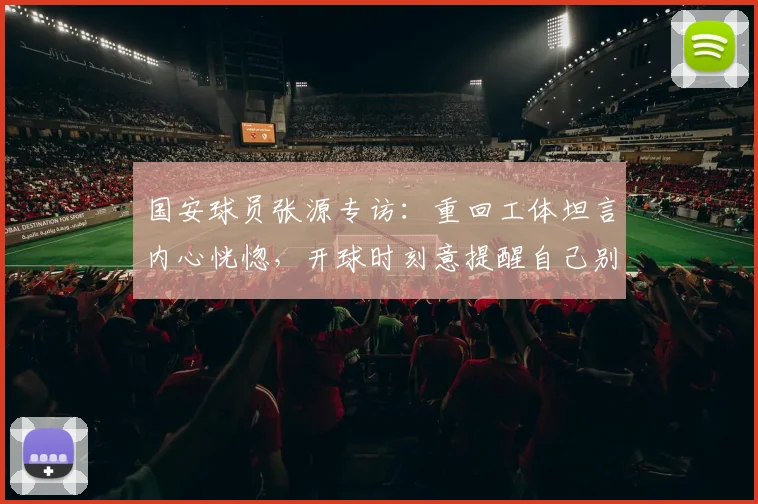 国安球员张源专访:重回工体坦言内心恍惚,开球时刻意提醒自己别穿错队服
