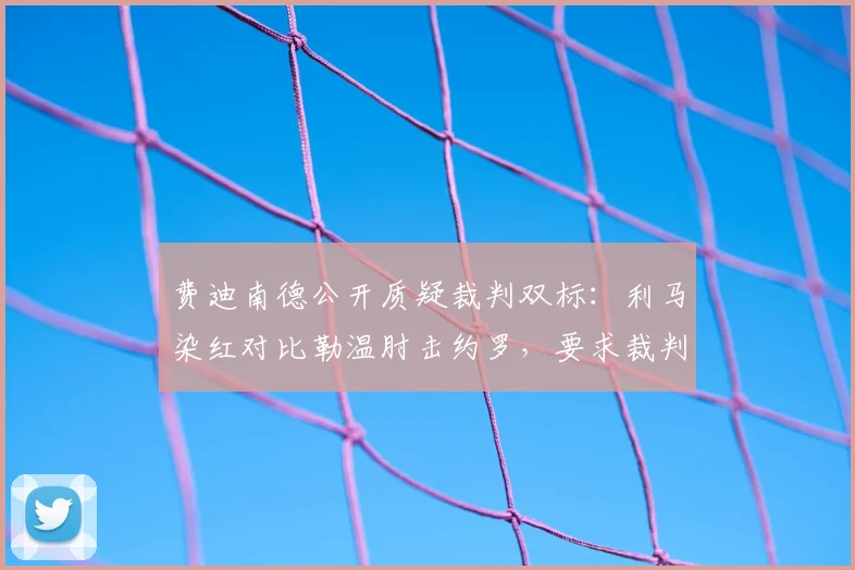 费迪南德公开质疑裁判双标：利马染红对比勒温肘击约罗，要求裁判公司给出明确解释
