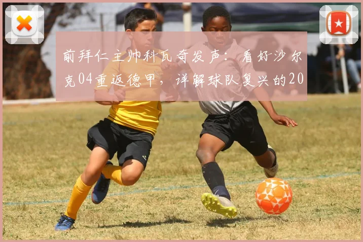 前拜仁主帅科瓦奇发声:看好沙尔克04重返德甲,详解球队复兴的2026路线图