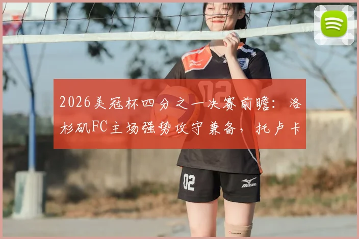 2026美冠杯四分之一决赛前瞻：洛杉矶FC主场强势攻守兼备，托卢卡赛程密集体能面临考验