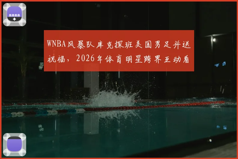 WNBA风暴队库克探班美国男足并送祝福,2026年体育明星跨界互动看点十足
