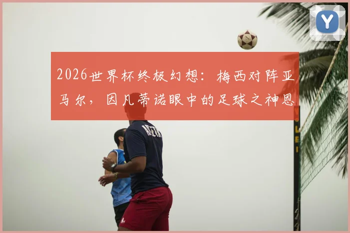 2026世界杯终极幻想:梅西对阵亚马尔,因凡蒂诺眼中的足球之神恩赐与未来对决展望