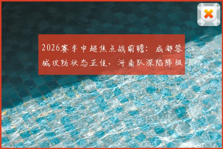 2026赛季中超焦点战前瞻：成都蓉城攻防状态正佳，河南队深陷降级区如何背水一战？比赛预测与形势分析