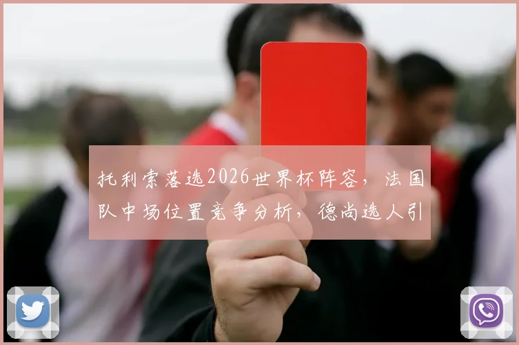 托利索落选2026世界杯阵容，法国队中场位置竞争分析，德尚选人引发球迷讨论