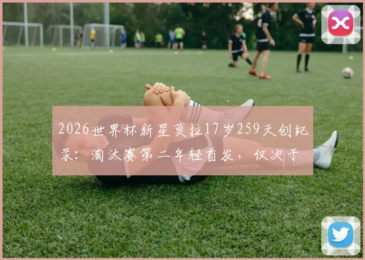 2026世界杯新星莫拉17岁259天创纪录:淘汰赛第二年轻首发,仅次于贝利,附详细资料与数据对比