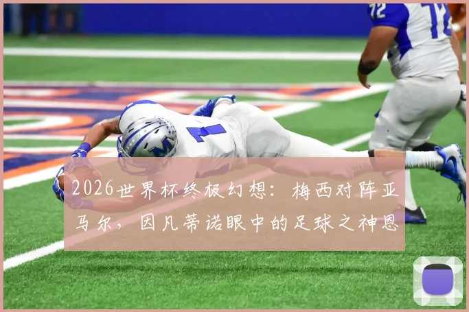 2026世界杯终极幻想：梅西对阵亚马尔，因凡蒂诺眼中的足球之神恩赐与未来对决展望