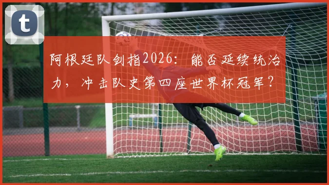 阿根廷队剑指2026：能否延续统治力，冲击队史第四座世界杯冠军？