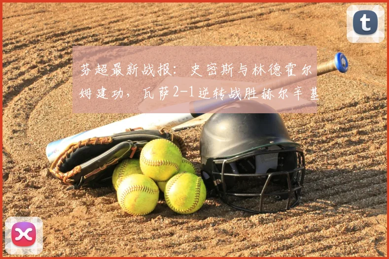 芬超最新战报:史密斯与林德霍尔姆建功,瓦萨2-1逆转战胜赫尔辛基,附比赛关键数据与全场回顾