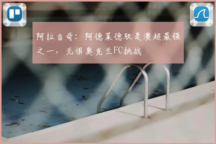 阿拉吉奇：阿德莱德联是澳超最强之一，无惧奥克兰FC挑战