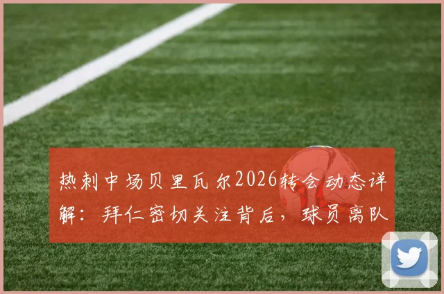 热刺中场贝里瓦尔2026转会动态详解：拜仁密切关注背后，球员离队申请与俱乐部应对全分析