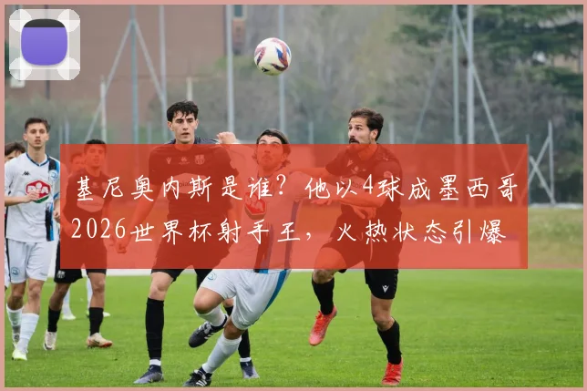 基尼奥内斯是谁?他以4球成墨西哥2026世界杯射手王,火热状态引爆全球关注