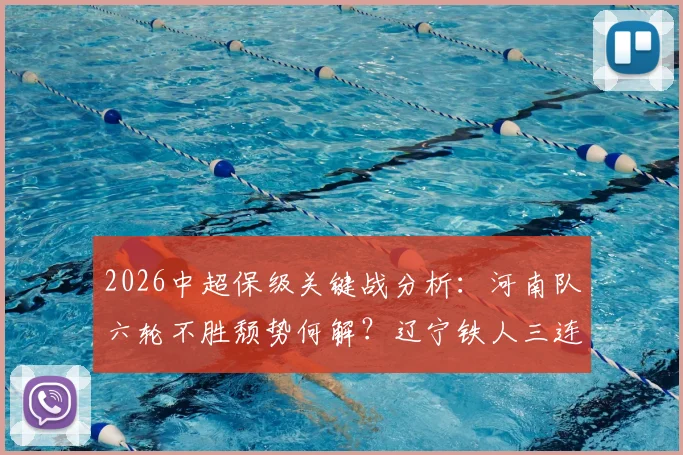 2026中超保级关键战分析：河南队六轮不胜颓势何解？辽宁铁人三连败症结在哪儿？