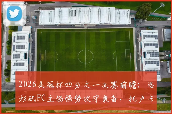 2026美冠杯四分之一决赛前瞻:洛杉矶FC主场强势攻守兼备,托卢卡赛程密集体能面临考验