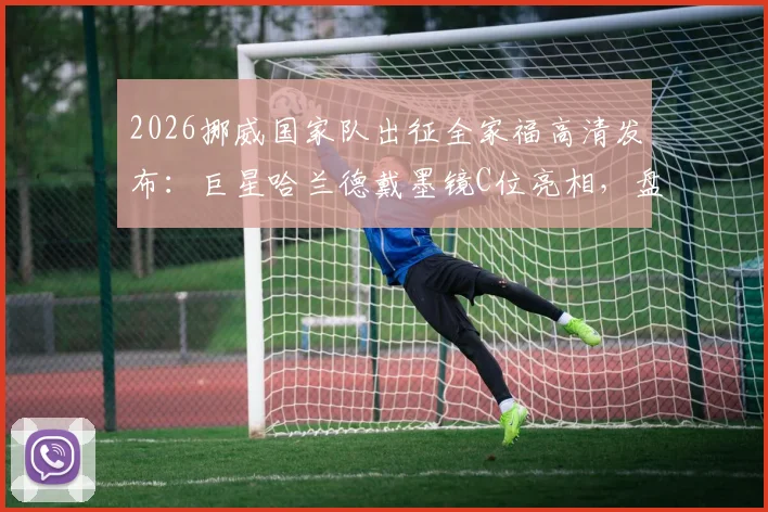 2026挪威国家队出征全家福高清发布:巨星哈兰德戴墨镜C位亮相,盘点北欧海盗阵容新星与备战看点