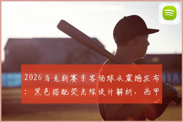 2026马竞新赛季客场球衣震撼发布:黑色搭配荧光绿设计解析,西甲收官战正式亮相购买指南
