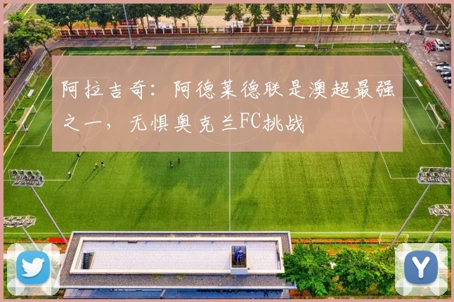 阿拉吉奇:阿德莱德联是澳超最强之一,无惧奥克兰FC挑战