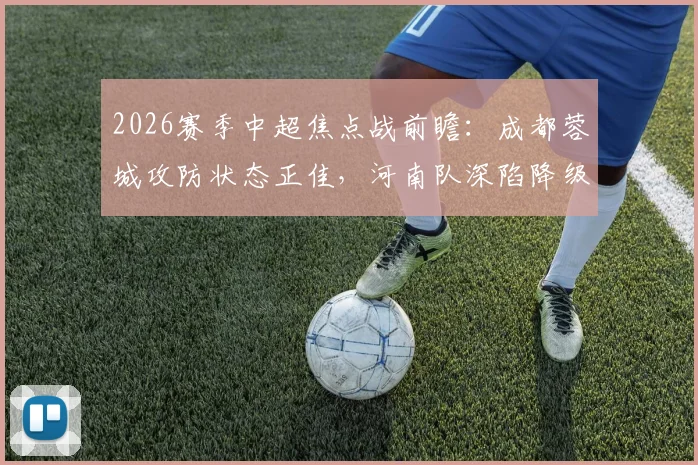 2026赛季中超焦点战前瞻:成都蓉城攻防状态正佳,河南队深陷降级区如何背水一战?比赛预测与形势分析