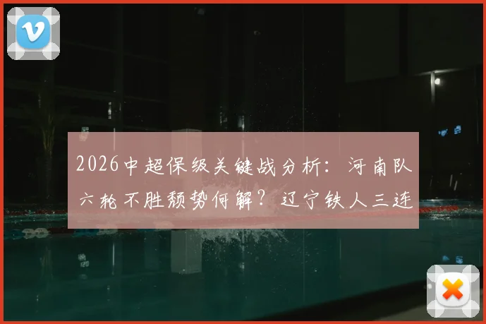 2026中超保级关键战分析:河南队六轮不胜颓势何解?辽宁铁人三连败症结在哪儿?