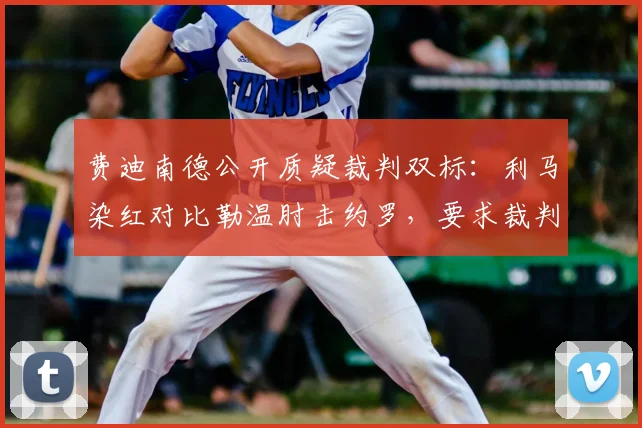 费迪南德公开质疑裁判双标:利马染红对比勒温肘击约罗,要求裁判公司给出明确解释