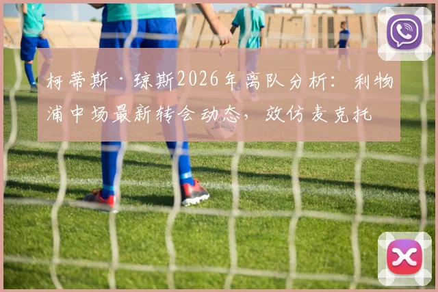 柯蒂斯·琼斯2026年离队分析:利物浦中场最新转会动态,效仿麦克托米奈登陆意甲可能性探讨
