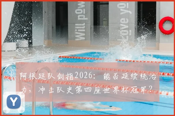 阿根廷队剑指2026:能否延续统治力,冲击队史第四座世界杯冠军?