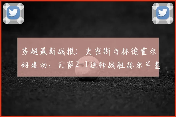 芬超最新战报：史密斯与林德霍尔姆建功，瓦萨2-1逆转战胜赫尔辛基，附比赛关键数据与全场回顾